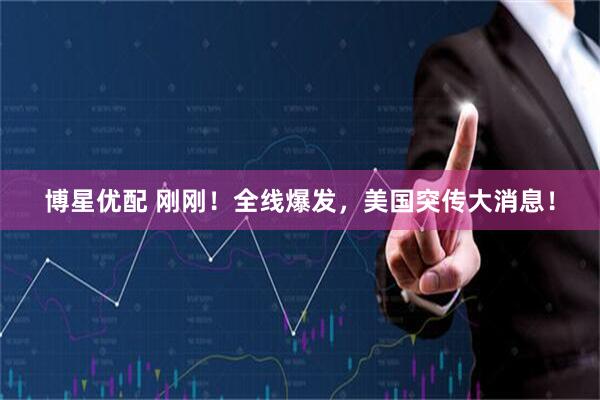博星优配 刚刚！全线爆发，美国突传大消息！