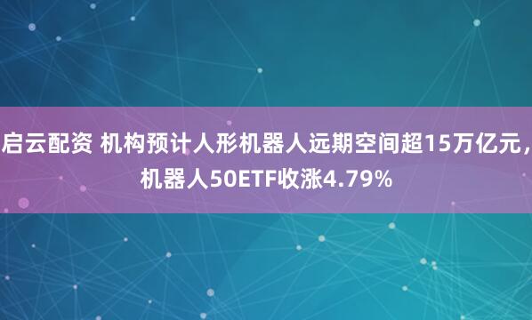 启云配资 机构预计人形机器人远期空间超15万亿元，机器人50ETF收涨4.79%