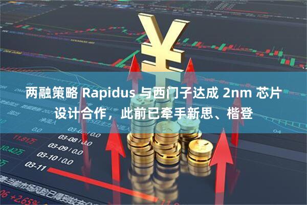 两融策略 Rapidus 与西门子达成 2nm 芯片设计合作，此前已牵手新思、楷登