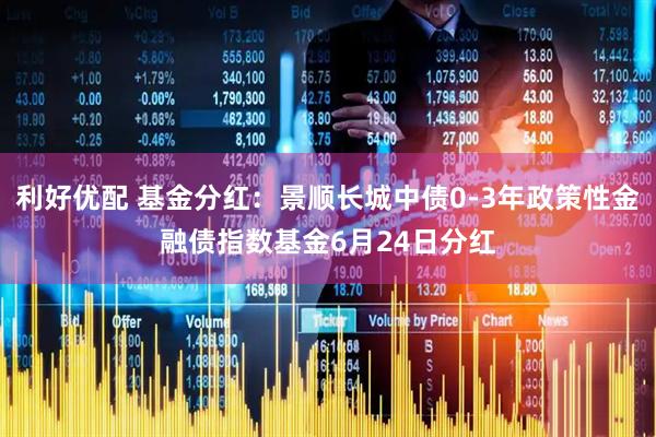 利好优配 基金分红：景顺长城中债0-3年政策性金融债指数基金6月24日分红