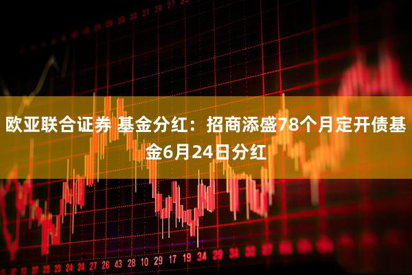 欧亚联合证券 基金分红：招商添盛78个月定开债基金6月24日分红