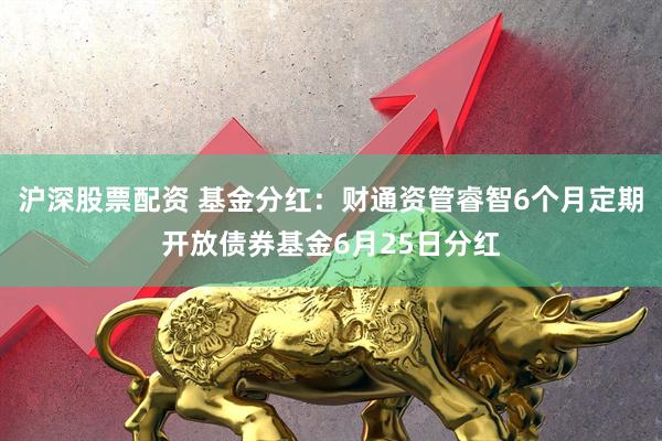 沪深股票配资 基金分红：财通资管睿智6个月定期开放债券基金6月25日分红