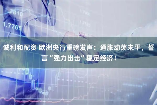 诚利和配资 欧洲央行重磅发声：通胀动荡未平，誓言“强力出击”稳定经济！