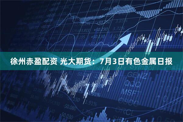 徐州赤盈配资 光大期货：7月3日有色金属日报