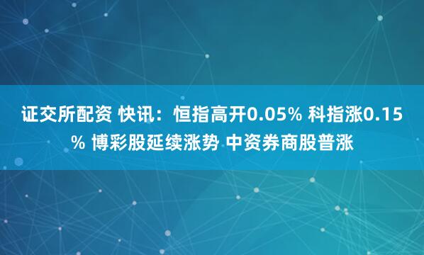 证交所配资 快讯：恒指高开0.05% 科指涨0.15% 博彩股延续涨势 中资券商股普涨