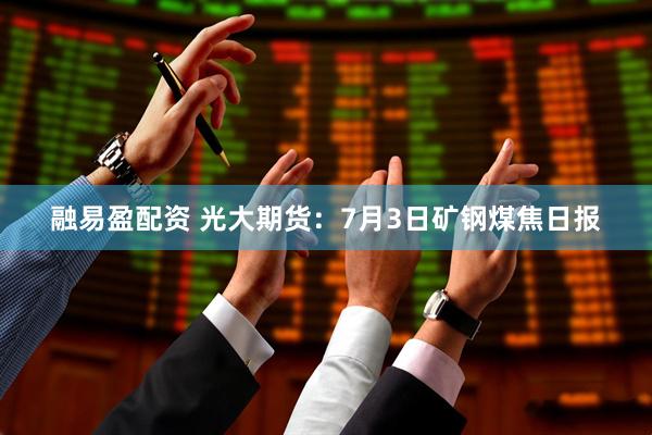 融易盈配资 光大期货：7月3日矿钢煤焦日报