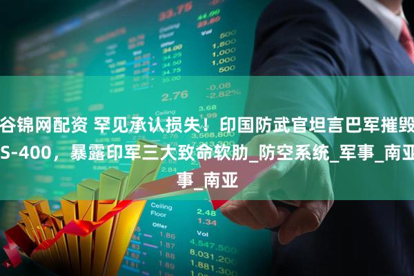 谷锦网配资 罕见承认损失！印国防武官坦言巴军摧毁 S-400，暴露印军三大致命软肋_防空系统_军事_南亚