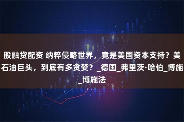 股融贷配资 纳粹侵略世界，竟是美国资本支持？美国石油巨头，到底有多贪婪？_德国_弗里茨·哈伯_博施法