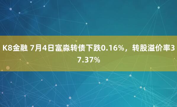 K8金融 7月4日富淼转债下跌0.16%，转股溢价率37.37%