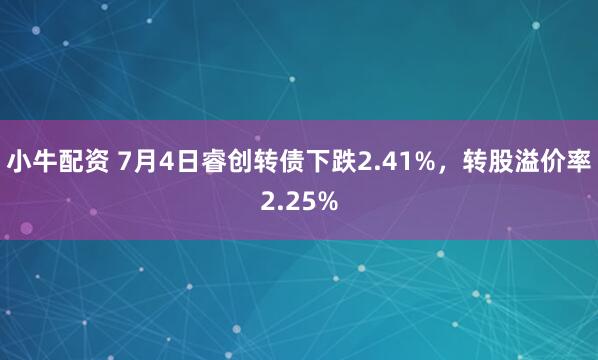 小牛配资 7月4日睿创转债下跌2.41%，转股溢价率2.25%