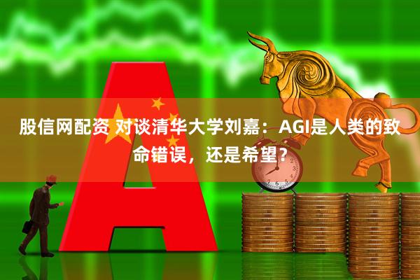 股信网配资 对谈清华大学刘嘉：AGI是人类的致命错误，还是希望？