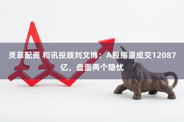 灵菲配资 和讯投顾刘文博：A股缩量成交12087亿，盘面两个隐忧