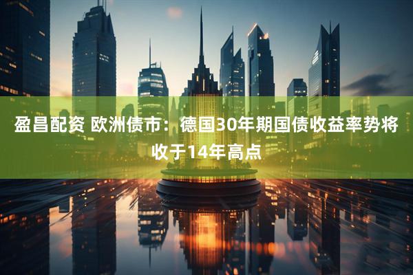 盈昌配资 欧洲债市：德国30年期国债收益率势将收于14年高点