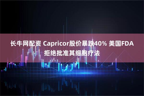 长牛网配资 Capricor股价暴跌40% 美国FDA拒绝批准其细胞疗法