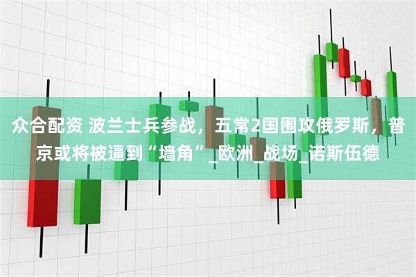 众合配资 波兰士兵参战，五常2国围攻俄罗斯，普京或将被逼到“墙角”_欧洲_战场_诺斯伍德