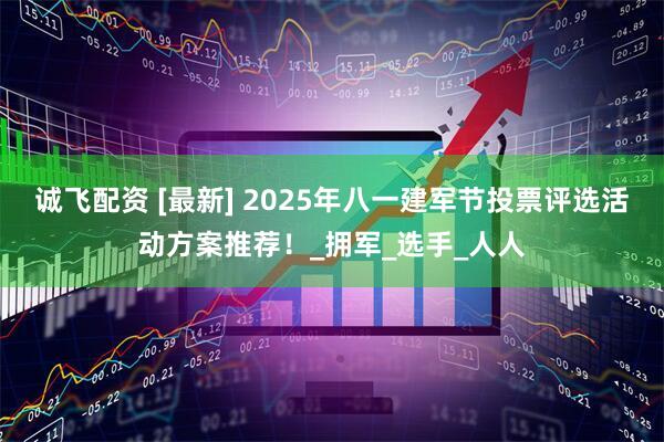 诚飞配资 [最新] 2025年八一建军节投票评选活动方案推荐！_拥军_选手_人人