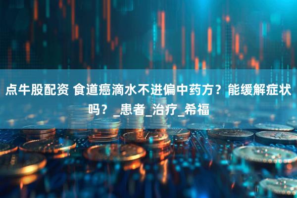 点牛股配资 食道癌滴水不进偏中药方？能缓解症状吗？_患者_治疗_希福