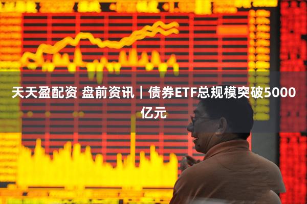 天天盈配资 盘前资讯｜债券ETF总规模突破5000亿元
