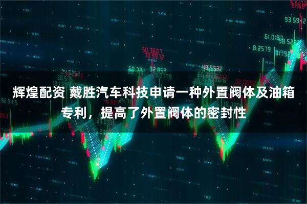 辉煌配资 戴胜汽车科技申请一种外置阀体及油箱专利，提高了外置阀体的密封性