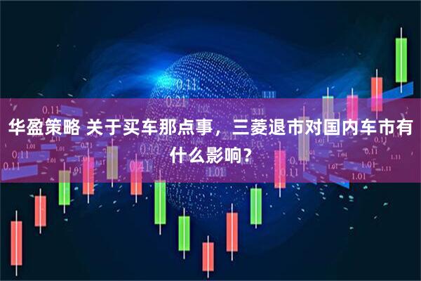 华盈策略 关于买车那点事，三菱退市对国内车市有什么影响？