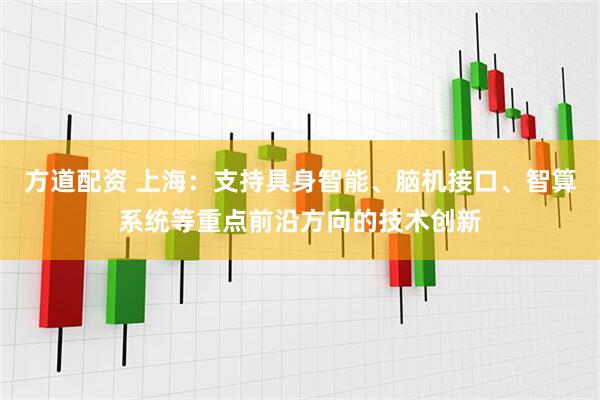 方道配资 上海：支持具身智能、脑机接口、智算系统等重点前沿方向的技术创新