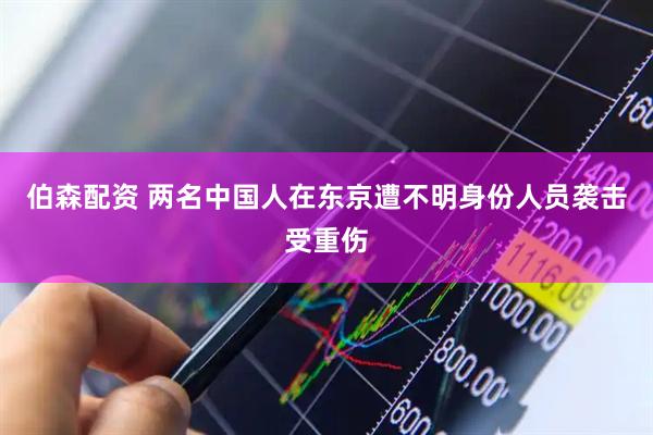 伯森配资 两名中国人在东京遭不明身份人员袭击受重伤
