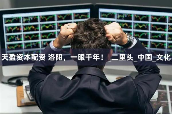 天盈资本配资 洛阳，一眼千年！_二里头_中国_文化