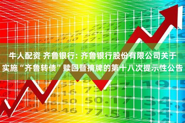 牛人配资 齐鲁银行: 齐鲁银行股份有限公司关于实施“齐鲁转债”赎回暨摘牌的第十八次提示性公告