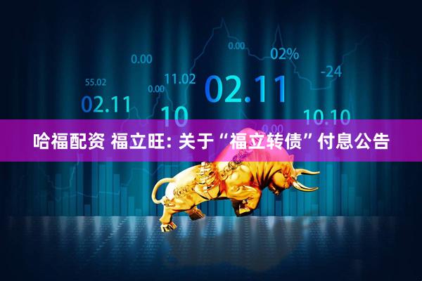 哈福配资 福立旺: 关于“福立转债”付息公告