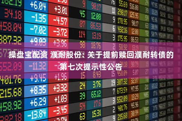 操盘宝配资 濮耐股份: 关于提前赎回濮耐转债的第七次提示性公告