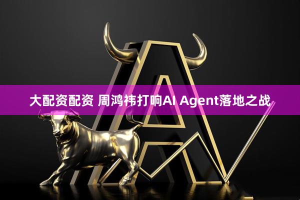 大配资配资 周鸿祎打响AI Agent落地之战