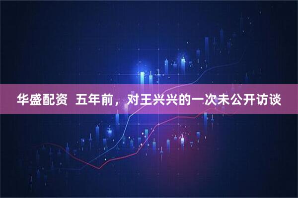 华盛配资  五年前，对王兴兴的一次未公开访谈
