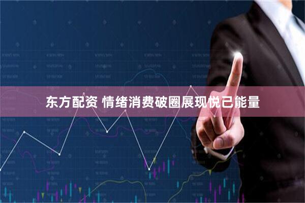 东方配资 情绪消费破圈展现悦己能量