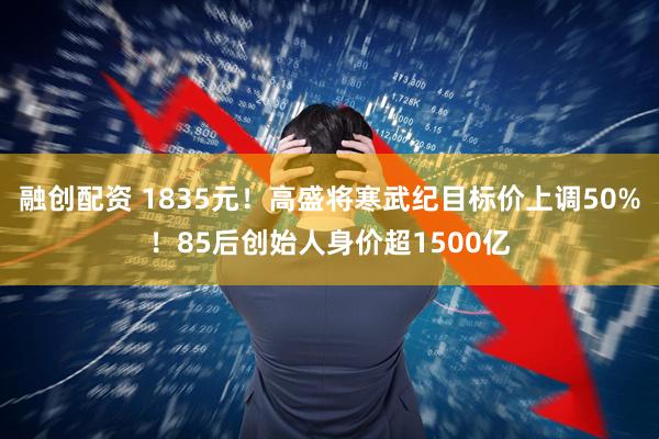 融创配资 1835元！高盛将寒武纪目标价上调50%！85后创始人身价超1500亿