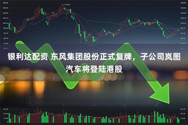 银利达配资 东风集团股份正式复牌，子公司岚图汽车将登陆港股