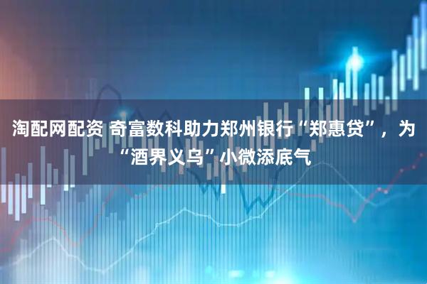 淘配网配资 奇富数科助力郑州银行“郑惠贷”，为“酒界义乌”小微添底气