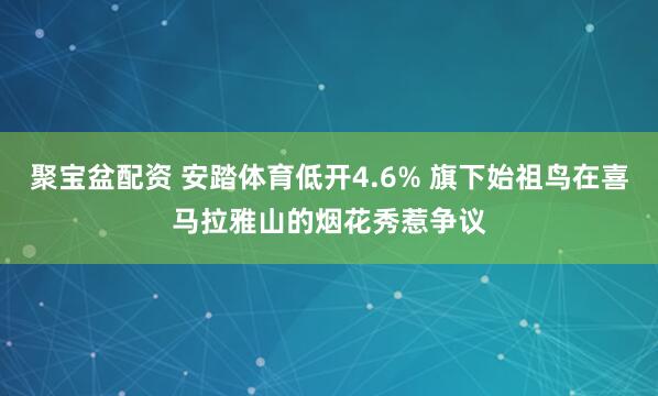 聚宝盆配资 安踏体育低开4.6% 旗下始祖鸟在喜马拉雅山的烟花秀惹争议