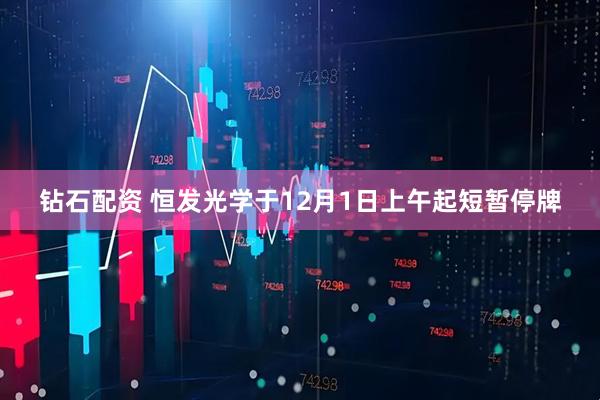 钻石配资 恒发光学于12月1日上午起短暂停牌