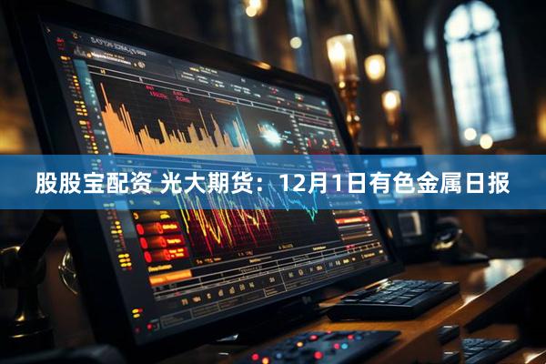 股股宝配资 光大期货：12月1日有色金属日报