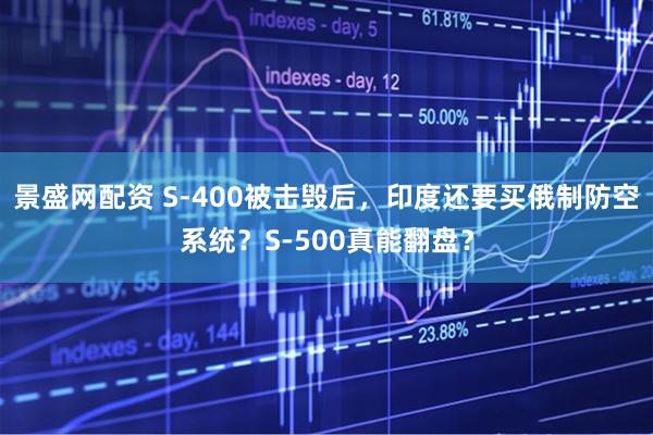 景盛网配资 S-400被击毁后，印度还要买俄制防空系统？S-500真能翻盘？