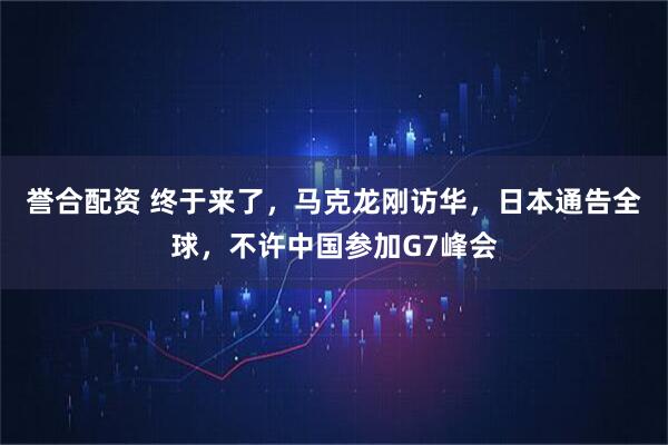 誉合配资 终于来了，马克龙刚访华，日本通告全球，不许中国参加G7峰会