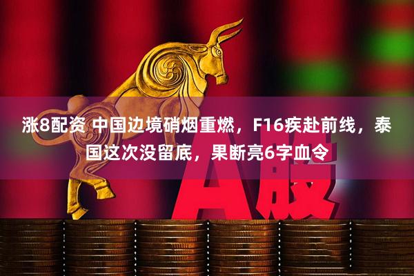 涨8配资 中国边境硝烟重燃，F16疾赴前线，泰国这次没留底，果断亮6字血令