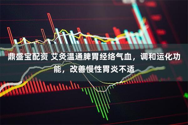 鼎盛宝配资 艾灸温通脾胃经络气血，调和运化功能，改善慢性胃炎不适