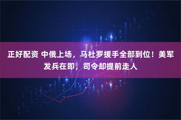正好配资 中俄上场，马杜罗援手全部到位！美军发兵在即，司令却提前走人
