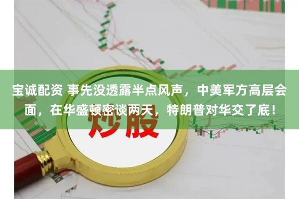 宝诚配资 事先没透露半点风声，中美军方高层会面，在华盛顿密谈两天，特朗普对华交了底！