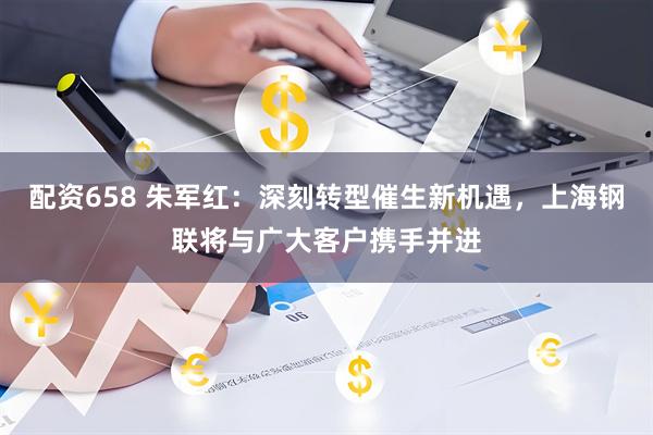 配资658 朱军红：深刻转型催生新机遇，上海钢联将与广大客户携手并进