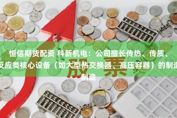 恒信期货配资 科新机电：公司擅长传热、传质、反应类核心设备（如大型热交换器、高压容器）的制造
