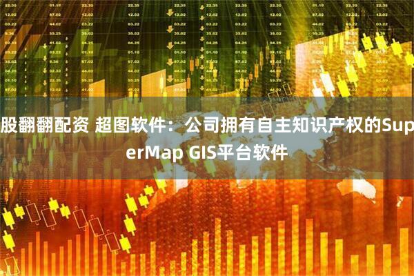 股翻翻配资 超图软件：公司拥有自主知识产权的SuperMap GIS平台软件