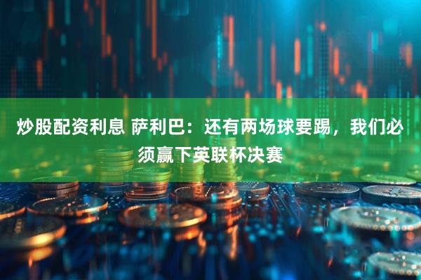 炒股配资利息 萨利巴：还有两场球要踢，我们必须赢下英联杯决赛