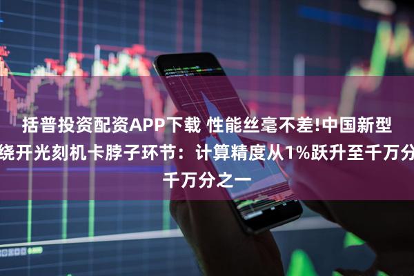 括普投资配资APP下载 性能丝毫不差!中国新型芯片绕开光刻机卡脖子环节：计算精度从1%跃升至千万分之一